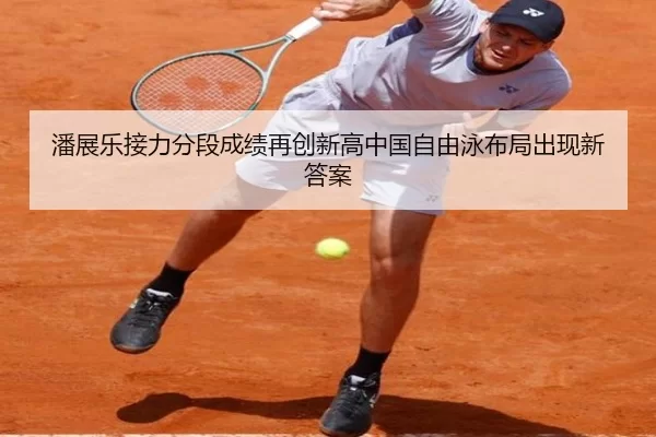 潘展乐接力分段成绩再创新高中国自由泳布局出现新答案